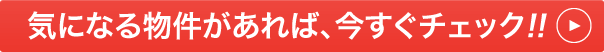 気になる物件があれば、今すぐチェック!!