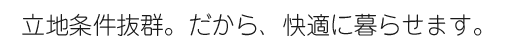 立地条件抜群。だから、快適に暮らせます。