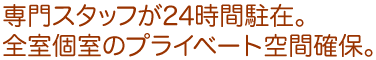 専門スタッフが24時間駐在。
全室個室のプライベート空間確保。